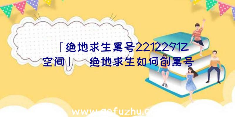 「绝地求生黑号2212291Z空间」|绝地求生如何创黑号